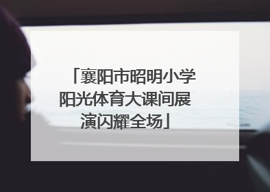 襄阳市昭明小学阳光体育大课间展演闪耀全场