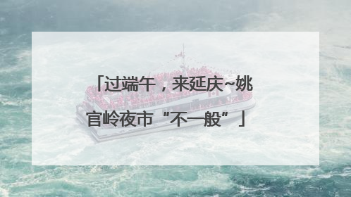 过端午，来延庆~姚官岭夜市“不一般”