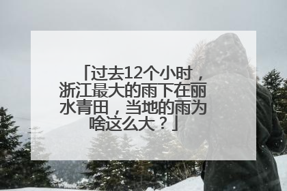 过去12个小时，浙江最大的雨下在丽水青田，当地的雨为啥这么大？