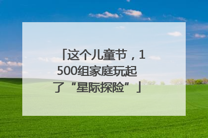 这个儿童节，1500组家庭玩起了“星际探险”