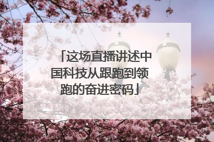 这场直播讲述中国科技从跟跑到领跑的奋进密码