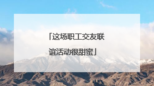 这场职工交友联谊活动很甜蜜
