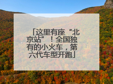 这里有座“北京站”！全国独有的小火车，第六代车型开跑
