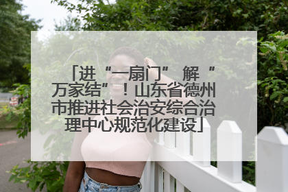 进“一扇门” 解“万家结”！山东省德州市推进社会治安综合治理中心规范化建设