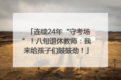 连续24年“守考场”！八旬退休教师：我来给孩子们鼓鼓劲！