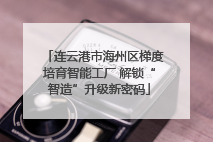 连云港市海州区梯度培育智能工厂 解锁“智造”升级新密码