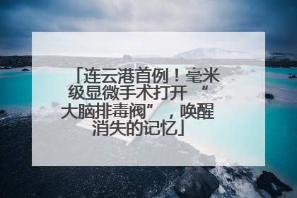 连云港首例！毫米级显微手术打开 “大脑排毒阀”，唤醒消失的记忆