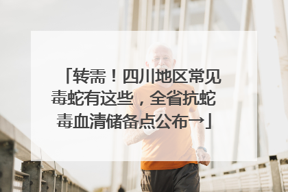 转需！四川地区常见毒蛇有这些，全省抗蛇毒血清储备点公布→