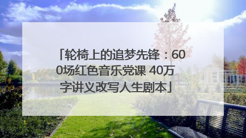 轮椅上的追梦先锋：600场红色音乐党课 40万字讲义改写人生剧本