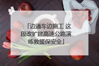 边通车边施工 这段改扩建高速公路演练救援保安全