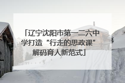 辽宁沈阳市第一二六中学打造“行走的思政课” 解码育人新范式
