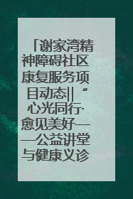 谢家湾精神障碍社区康复服务项目动态‖“心光同行·愈见美好——公益讲堂与健康义诊”活动