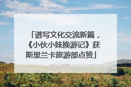 谱写文化交流新篇，《小伙小妹换游记》获斯里兰卡旅游部点赞