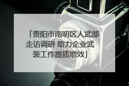 贵阳市南明区人武部走访调研 助力企业武装工作提质增效