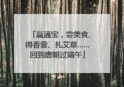 赢通宝，尝美食、得香囊、扎艾草……回到唐朝过端午