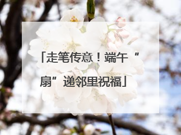 走笔传意！端午“扇”递邻里祝福