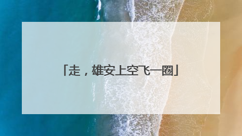 走，雄安上空飞一圈