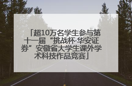超10万名学生参与第十一届“挑战杯·华安证券”安徽省大学生课外学术科技作品竞赛