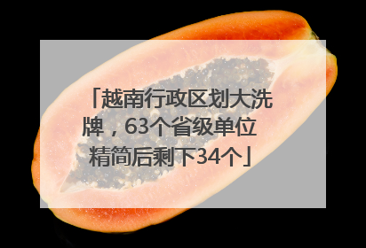 越南行政区划大洗牌，63个省级单位精简后剩下34个