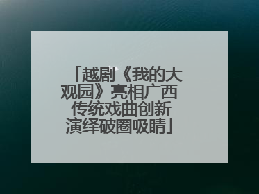 越剧《我的大观园》亮相广西 传统戏曲创新演绎破圈吸睛