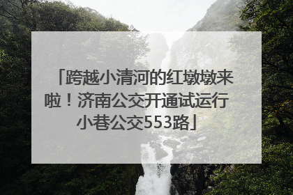 跨越小清河的红墩墩来啦！济南公交开通试运行小巷公交553路