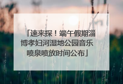 速来探！端午假期淄博孝妇河湿地公园音乐喷泉喷放时间公布