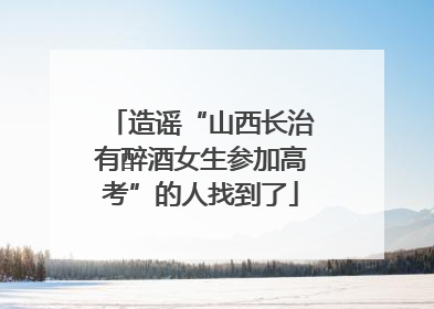 造谣“山西长治有醉酒女生参加高考”的人找到了