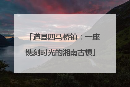 道县四马桥镇：一座镌刻时光的湘南古镇