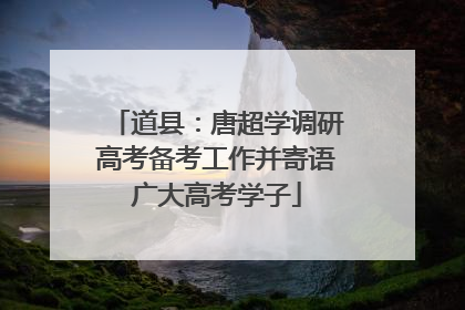 道县：唐超学调研高考备考工作并寄语广大高考学子