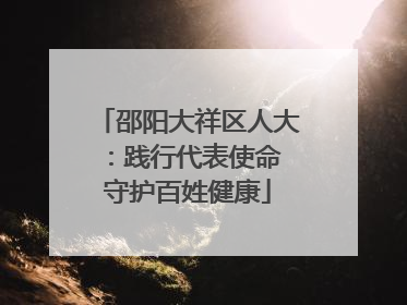 邵阳大祥区人大：践行代表使命 守护百姓健康