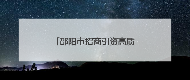 邵阳市招商引资高质量发展推进会召开