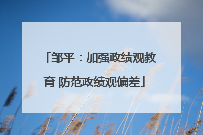 邹平：加强政绩观教育 防范政绩观偏差