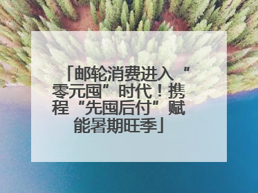 邮轮消费进入“零元囤”时代！携程“先囤后付”赋能暑期旺季