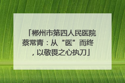 郴州市第四人民医院蔡常青：从“医”而终，以敬畏之心执刀