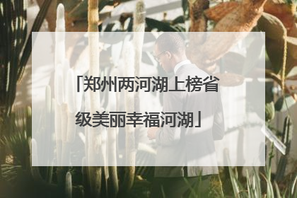 郑州两河湖上榜省级美丽幸福河湖