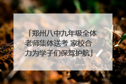 郑州八中九年级全体老师集体送考 家校合力为学子们保驾护航