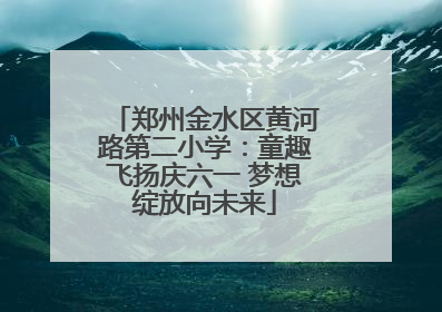 郑州金水区黄河路第二小学：童趣飞扬庆六一 梦想绽放向未来