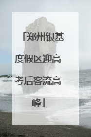 郑州银基度假区迎高考后客流高峰