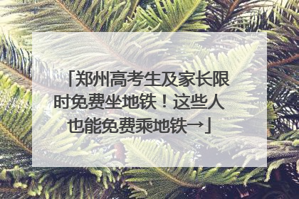 郑州高考生及家长限时免费坐地铁！这些人也能免费乘地铁→