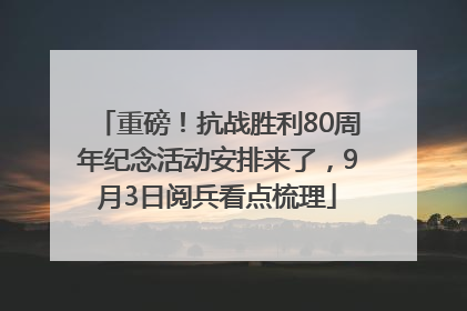 重磅！抗战胜利80周年纪念活动安排来了，9月3日阅兵看点梳理