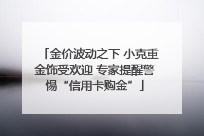 金价波动之下 小克重金饰受欢迎 专家提醒警惕“信用卡购金”