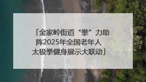 金家岭街道“拳”力助阵2025年全国老年人太极拳健身展示大联动