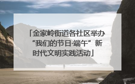 金家岭街道各社区举办“我们的节日·端午”新时代文明实践活动