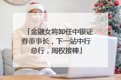 金融女将卸任中银证券董事长，下一站中行总行，周权接棒