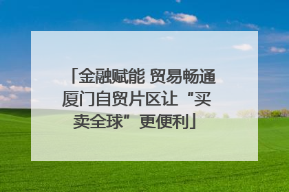 金融赋能 贸易畅通 厦门自贸片区让“买卖全球”更便利