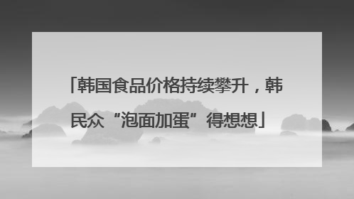 韩国食品价格持续攀升，韩民众“泡面加蛋”得想想