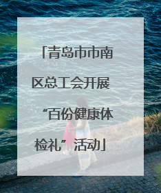 青岛市市南区总工会开展“百份健康体检礼”活动