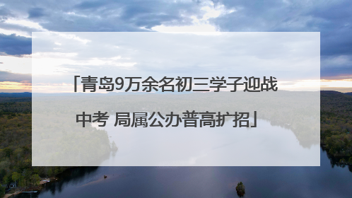 青岛9万余名初三学子迎战中考 局属公办普高扩招