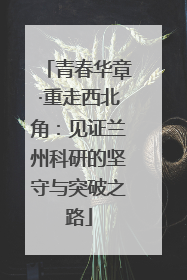 青春华章·重走西北角：见证兰州科研的坚守与突破之路