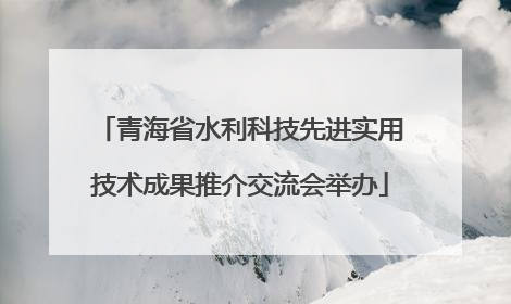 青海省水利科技先进实用技术成果推介交流会举办
